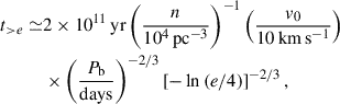 Mathematical equation: $$ \begin{aligned} t_{>e} \simeq &2 \times 10^{11}\,\mathrm{yr} \left(\frac{n}{10^4\,\mathrm{pc}^{-3}}\right)^{-1} \left(\frac{v_0}{10\,\mathrm{km\,s^{-1}}}\right)\nonumber \\&\times \left(\frac{P_{\rm b}}{\mathrm{days} }\right)^{-2/3} \left[-\ln \,(e/4)\right]^{-2/3}, \end{aligned} $$