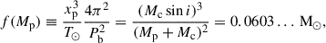 Mathematical equation: $$ \begin{aligned} f(M_{\mathrm{p} }) \equiv \frac{x_{\mathrm{p} }^{3}}{T_\odot } \frac{4\pi ^{2}}{P_{\mathrm{b} }^{2}} = \frac{(M_{\mathrm{c} }\sin i)^{3}}{(M_{\mathrm{p} } + M_{\mathrm{c} })^{2}} = 0.0603\ldots \, \mathrm{M}_\odot , \end{aligned} $$