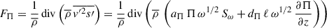 Mathematical equation: $$ \begin{aligned} F_{\Pi } = \frac{1}{\overline{\rho }}\,\mathrm{div} \left( \overline{\rho }\,\overline{v^{\prime 2} s\prime }\right) = \frac{1}{\overline{\rho }}\,\mathrm{div} \left( \overline{\rho }\, \left(a_{\Pi }\, \Pi \, \omega ^{1/2}\, S_{\omega } +d_{\Pi }\, \ell \, \omega ^{1/2}\, \frac{\partial {\Pi }}{\partial z}\right) \right) \end{aligned} $$