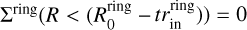 Mathematical equation: ${\Sigma ^{{\rm{ring }}}}\left( {R < \left( {R_0^{{\rm{ring }}} - } \right.} \right.\left. {\left. {tr_{{\rm{in }}}^{{\rm{ring }}}} \right)} \right) = 0$