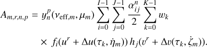 Mathematical equation: \begin{split} A_{m,r,n,p} = & \, \,y^p_n (\nu_{\text{eff},m},\mu_m) \sum_{i=0}^{I-1} \sum_{j=0}^{J-1} \frac{\alpha^n_{ij}}{2} \sum_{k=0}^{K-1} w_k \, \\ & \times \, \al_i(u^r+\Delta u(\tau_k,\dot{\eta}_m))\, \ac_j(v^r+\Delta v(\tau_k,\dot{\zeta}_m)) . \end{split}
