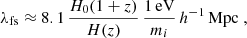 Mathematical equation: $$ \begin{aligned} {\lambda _{\mathrm{fs} }} \approx 8.1 \, \frac{H_0 (1+z)}{H(z)} \, \frac{1 \, \mathrm{eV}}{m_i} \, h^{-1}\,\mathrm{Mpc} \;, \end{aligned} $$