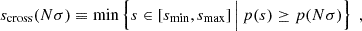 Mathematical equation: $$ \begin{aligned} s_{\mathrm{cross} }(N\sigma ) \equiv \min \left\{ s \in [s_{\min }, s_{\max }] \, \Big | \, p(s) \ge p(N\sigma ) \right\} \; , \end{aligned} $$