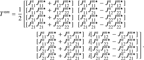 Mathematical equation: ${T^{nm}} = {1 \over 2}\left[ {\matrix{ {\matrix{ {\left[ {J_{11}^nJ_{11}^{m*}} \right] + \left[ {J_{12}^nJ_{12}^{m*}} \right]} \cr {\left[ {J_{11}^nJ_{21}^{m*}} \right] + \left[ {J_{12}^nJ_{22}^{m*}} \right]} \cr {\left[ {J_{21}^nJ_{11}^{m*}} \right] + \left[ {J_{22}^nJ_{12}^{m*}} \right]} \cr {\left[ {J_{21}^nJ_{21}^{m*}} \right] + \left[ {J_{22}^nJ_{22}^{m*}} \right]} \cr } } & {\matrix{ {\left[ {J_{11}^nJ_{11}^{m*}} \right] - \left[ {J_{12}^nJ_{12}^{m*}} \right]} \cr {\left[ {J_{11}^nJ_{21}^{m*}} \right] - \left[ {J_{12}^nJ_{22}^{m*}} \right]} \cr {\left[ {J_{21}^nJ_{11}^{m*}} \right] - \left[ {J_{22}^nJ_{12}^{m*}} \right]} \cr {\left[ {J_{21}^nJ_{21}^{m*}} \right] - \left[ {J_{22}^nJ_{22}^{m*}} \right]} \cr } } & {\matrix{ {\left[ {J_{11}^nJ_{12}^{m*}} \right] + \left[ {J_{12}^nJ_{11}^{m*}} \right]} \cr {\left[ {J_{11}^nJ_{12}^{m*}} \right] + \left[ {J_{12}^nJ_{21}^{m*}} \right]} \cr {\left[ {J_{21}^nJ_{12}^{m*}} \right] + \left[ {J_{22}^nJ_{11}^{m*}} \right]} \cr {\left[ {J_{21}^nJ_{22}^{m*}} \right] + \left[ {J_{22}^nJ_{21}^{m*}} \right]} \cr } } & {\matrix{ {i\left[ {J_{11}^nJ_{12}^{m*}} \right] - \left[ {J_{12}^nJ_{11}^{m*}} \right]} \cr {i\left[ {J_{11}^nJ_{12}^{m*}} \right] - \left[ {J_{12}^nJ_{21}^{m*}} \right]} \cr {i\left[ {J_{21}^nJ_{12}^{m*}} \right] - \left[ {J_{22}^nJ_{11}^{m*}} \right]} \cr {i\left[ {J_{21}^nJ_{22}^{m*}} \right] - \left[ {J_{22}^nJ_{21}^{m*}} \right]} \cr } } \cr } } \right].$