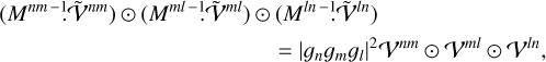 Mathematical equation: $\matrix{ {\left( {{M^{nm - _.^1}}.{{\tilde {\cal V}}^{nm}}} \right) \odot \left( {{M^{ml - _.^1}}{{\tilde {\cal V}}^{ml}}} \right) \odot \left( {{M^{ln - _.^1}}{{\tilde {\cal V}}^{ln}}} \right)} \hfill \cr {{\rm{ }} = {{\left| {{g_n}{g_m}{g_l}} \right|}^2}{{\cal V}^{nm}} \odot {{\cal V}^{ml}} \odot {{\cal V}^{\ln }},} \hfill \cr } $