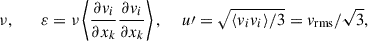 Mathematical equation: $$ \begin{aligned} \nu , \qquad \varepsilon =\nu \left\langle \frac{\partial v_i}{\partial x_k}\frac{\partial v_i}{\partial x_k}\right\rangle ,\,\,\,\,\,\,\,u\prime =\sqrt{{\langle v_i v_i\rangle }/{3}} = v_{\rm rms} /\sqrt{3}, \end{aligned} $$