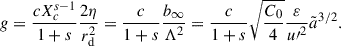 Mathematical equation: $$ \begin{aligned} g = \frac{c X_c^{s-1}}{1+s} \frac{2\eta }{r_{\rm d}^2} = \frac{c }{1+s}\frac{b_{\infty }}{\Lambda ^2} = \frac{c }{1+s} \sqrt{\frac{C_0}{4}} \frac{\varepsilon }{u{\prime }^2} \tilde{a}^{3/2} . \end{aligned} $$