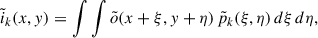 Mathematical equation: $$ \begin{aligned} \tilde{i}_k(x,y) = \int \int \tilde{o}(x+\xi , y+\eta )\, \tilde{p}_k(\xi ,\eta )\, d\xi \, d\eta ,\end{aligned} $$
