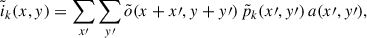 Mathematical equation: $$ \begin{aligned} \tilde{i}_k(x,y) = \sum _{x\prime } \sum _{y\prime }\tilde{o}(x+x\prime ,y+y\prime ) \,\tilde{p}_k(x\prime ,y\prime ) \,a(x\prime ,y\prime ), \end{aligned} $$