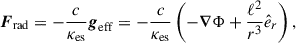 Mathematical equation: $$ \begin{aligned} \boldsymbol{F}_{\rm rad}=-{c\over \kappa _{\rm es}}{\boldsymbol{g}}_{\rm eff}= -{c\over \kappa _{\rm es}}\left(-{\boldsymbol{\nabla }}\Phi +{\ell ^2\over r^3} {\hat{e}_r}\right), \end{aligned} $$