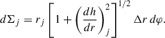 Mathematical equation: $$ \begin{aligned} d\Sigma _j = r_j \left[1 + \left( \frac{dh}{dr} \right)^2_j \right]^{1/2} \Delta r\, d\varphi . \end{aligned} $$