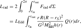 Mathematical equation: $$ \begin{aligned} L_{\rm rad}&= 2\int _{0}^{2\pi }\int _{r_{\rm in}}^{r_{\rm out}}F_{\rm rad}\,d\Sigma \nonumber \\&= L_{\rm Edd}\int _{r_{\rm in}}^{r_{\rm out}} {rR(R-r_S)^2\over G^2M^2_{\rm BH}h(r)}\,Q(r)dr, \end{aligned} $$