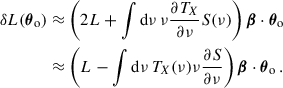 Mathematical equation: $$ \begin{aligned} \begin{aligned} \delta L({\boldsymbol{\theta }}_{\rm o})&\approx \left(2L+\int \mathrm{d}\nu \,\nu \frac{\partial T_X}{\partial \nu }S(\nu )\right){\boldsymbol{\beta }}\cdot {\boldsymbol{\theta }}_{\rm o}\\&\approx \left(L-\int \mathrm{d}\nu \,T_X(\nu )\nu \frac{\partial S}{\partial \nu }\right){\boldsymbol{\beta }}\cdot {\boldsymbol{\theta }}_{\rm o}\,. \end{aligned} \end{aligned} $$
