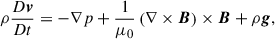 Mathematical equation: $$ \begin{aligned}&\rho \frac{D\boldsymbol{v}}{Dt} = -\nabla p + \frac{1}{\mu _{0}} \left(\nabla \times \boldsymbol{B}\right) \times \boldsymbol{B}+\rho \boldsymbol{g}, \end{aligned} $$