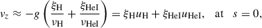 Mathematical equation: $$ \begin{aligned} v_{z} \approx -g \left( \frac{\xi _{\rm H}}{\nu _{\rm H}}+\frac{\xi _{\rm {HeI}}}{\nu _{\rm {HeI}}} \right) = \xi _{\rm H}u_{\rm H} + \xi _{\rm {HeI}}u_{\rm {HeI}}, \quad \mathrm{{at}} \quad s=0, \end{aligned} $$