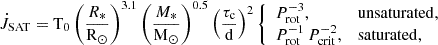Mathematical equation: $$ \begin{aligned} \dot{J}_{\rm SAT} = \mathrm{T_0} \left( \frac{R_*}{\mathrm{R}_{\odot }} \right)^{3.1} \left( \frac{M_*}{\mathrm{M}_{\odot }} \right)^{0.5} \left( \frac{\tau _{\mathrm{c}}}{\mathrm{d}} \right)^{2} \left\{ \begin{array}{ll} P_{\rm rot}^{-3},&\mathrm{unsaturated}, \\ P_{\rm rot}^{-1}\,P_{\rm crit}^{-2},&\mathrm{saturated}, \end{array} \right. \end{aligned} $$