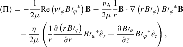 Mathematical equation: $$ \begin{aligned} \mathbf{\langle \Pi \rangle }&= -\frac{1}{2\mu } \mathrm{Re} \left( v\prime _{\varphi } {B\prime _\varphi }^* \right) \mathbf{B} - \frac{\eta _{\rm A}}{2\mu }\frac{1}{r}\mathbf{B} \cdot \nabla \left( r B\prime _\varphi \right){B\prime _\varphi }^* \mathbf{B} \nonumber \\&\quad - \frac{\eta }{2\mu } \left( \frac{1}{r} \frac{\partial \left( r B\prime _\varphi \right)}{\partial r}{B\prime _\varphi }^* \hat{e}_r + \frac{\partial B\prime _\varphi }{\partial z}{B\prime _\varphi }^* \hat{e}_z \right), \end{aligned} $$