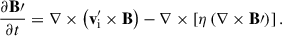 Mathematical equation: $$ \begin{aligned} \frac{\partial \mathbf B\prime }{\partial t}&= \nabla \times \left( {\mathbf{v}^\prime _{\rm i}} \times \mathbf{B} \right) - \nabla \times \left[ \eta \left( \nabla \times \mathbf{B\prime } \right) \right]. \end{aligned} $$