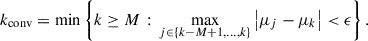 Mathematical equation: $$ \begin{aligned} k_{\mathrm{conv} } = \min \left\{ k \ge M \,:\, \max _{j \in \{k-M+1,\ldots ,k\}} \left|\mu _j - \mu _k\right| < \epsilon \right\} . \end{aligned} $$
