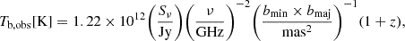 Mathematical equation: $$ \begin{aligned} T_{\mathrm{b, obs} } [\mathrm{K} ] = 1.22\times 10^{12} \Bigg (\frac{S_{\nu }}{\mathrm{Jy} }\Bigg ) \Bigg (\frac{\nu }{\mathrm{GHz} }\Bigg )^{-2} \Bigg (\frac{b_{\mathrm{min} }\times b_{\mathrm{maj} }}{\mathrm{mas} ^2}\Bigg )^{-1} (1+z), \end{aligned} $$