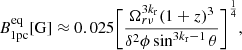 Mathematical equation: $$ \begin{aligned} B^\mathrm{{eq}}_{\rm {1pc}} [\mathrm{{G}}] \approx 0.025 \Bigg [\frac{\Omega ^{3k_{\rm {r}}}_{r\nu } (1+z)^{3}}{\delta ^{2} \phi \sin ^{3k_{\rm {r}}-1}\theta } \Bigg ]^{\frac{1}{4}}, \end{aligned} $$