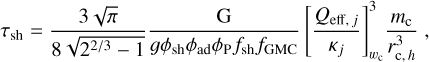 Mathematical equation: ${\tau _{{\rm{sh}}}} = {{3\sqrt \pi } \over {8\sqrt {{2^{2/3}} - 1} }}{G \over {g{\phi _{{\rm{sh}}}}{\phi _{{\rm{ad}}}}{\phi _{\rm{P}}}{f_{{\rm{sh}}}}{f_{{\rm{GMC}}}}}}\left[ {{{{Q_{{\rm{eff,}}j}}} \over {{\kappa _j}}}} \right]_{{w_{\rm{c}}}}^3{{{m_{\rm{c}}}} \over {r_{{\rm{c,}}h}^3}},$