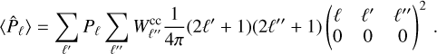 Mathematical equation: $\[\left\langle\hat{P}_{\ell}\right\rangle=\sum_{\ell^{\prime}} P_{\ell} \sum_{\ell^{\prime \prime}} W_{\ell^{\prime \prime}}^{\mathrm{cc}} \frac{1}{4 \pi}\left(2 \ell^{\prime}+1\right)\left(2 \ell^{\prime \prime}+1\right)\left(\begin{array}{ccc}\ell & \ell^{\prime} & \ell^{\prime \prime} \\0 & 0 & 0\end{array}\right)^2.\]$