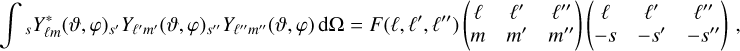 Mathematical equation: $\[\int{ }_s Y_{\ell m}^*(\vartheta, \varphi)_{s^{\prime}} Y_{\ell^{\prime} m^{\prime}}(\vartheta, \varphi)_{s^{\prime \prime}} Y_{\ell^{\prime \prime} m^{\prime \prime}}(\vartheta, \varphi) ~\mathrm{d} \Omega=F\left(\ell, \ell^{\prime}, \ell^{\prime \prime}\right)\left(\begin{array}{ccc}\ell & \ell^{\prime} & \ell^{\prime \prime} \\m & m^{\prime} & m^{\prime \prime}\end{array}\right)\left(\begin{array}{ccc}\ell & \ell^{\prime} & \ell^{\prime \prime} \\-s & -s^{\prime} & -s^{\prime \prime}\end{array}\right),\]$