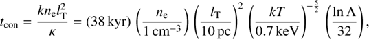 Mathematical equation: t_\mathrm{con}=\frac{kn_\mathrm{e}l_\mathrm{T}^2}{\kappa}=(38\,\mathrm{kyr})\,\left(\frac{n_\mathrm{e}}{1\,\mathrm{cm^{-3}}}\right)\,\left(\frac{l_\mathrm{T}}{10\,\mathrm{pc}}\right)^2\,\left(\frac{kT}{0.7\,\mathrm{keV}}\right)^{-\frac{5}{2}}\,\left(\frac{\ln\Lambda}{32}\right),