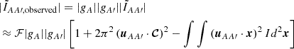 Mathematical equation: $$ \begin{aligned}&|\tilde{I}_{AA\prime ,\mathrm{observed}}|= |g_A||g_{A\prime } ||\tilde{I}_{AA\prime }|\nonumber \\&\approx \mathcal{F} |g_A||g_{A\prime }|\left[1+2\pi ^2 \left({\boldsymbol{u}}_{AA\prime }\cdot \boldsymbol{\mathcal{C} }\right)^2-\int \int \left({\boldsymbol{u}}_{AA\prime }\cdot \boldsymbol{x}\right)^2I d^2\boldsymbol{x}\right] \end{aligned} $$