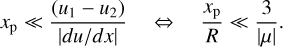 Mathematical equation: ${x_{\rm{p}}} \ll {{({u_1} - {u_2})} \over {\left| {du/dx} \right|}}\quad \Leftrightarrow \quad {{{x_{\rm{p}}}} \over R} \ll {3 \over {\left| \mu \right|}}.$