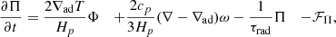 Mathematical equation: $$ \begin{aligned} \frac{\partial \Pi }{\partial t}&= \frac{2\nabla _\mathrm{ad} T}{H_p}\Phi&+\frac{2c_p}{3H_p}(\nabla -\nabla _\mathrm{ad} )\omega&- \frac{1}{\tau _\mathrm{rad} }\Pi&- \mathcal{F} _\Pi , \end{aligned} $$