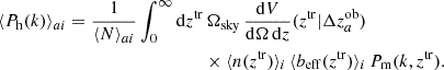 Mathematical equation: $$ \begin{aligned} \begin{split} \langle P_{\rm h}(k) \rangle _{a i} = \frac{1}{\langle N \rangle _{a i}} \int _0^\infty \mathrm{d} z^\mathrm{tr}&\, \Omega _{\rm sky}\,\frac{\mathrm{d} V}{\mathrm{d} \Omega \,\mathrm{d} z}(z^\mathrm{tr} | \Delta z^\mathrm{{ob}}_a) \\&\times \langle n(z^\mathrm{tr})\rangle _i \, \langle b_{\rm eff}(z^\mathrm{tr})\rangle _i \,P_{\rm m}(k,z^\mathrm{tr}). \end{split} \end{aligned} $$