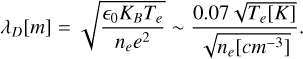 Mathematical equation: $\[\lambda_D[m]=\sqrt{\frac{\epsilon_0 K_B T_e}{n_e e^2}} \sim \frac{0.07 \sqrt{T_e[K]}}{\sqrt{n_e\left[c m^{-3}\right]}}.\]$