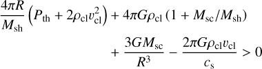 Mathematical equation: $\[\begin{aligned}\frac{4 \pi R}{M_{\mathrm{sh}}}\left(P_{\mathrm{th}}+2 \rho_{\mathrm{cl}} v_{\mathrm{cl}}^2\right) & +4 \pi G \rho_{\mathrm{cl}}\left(1+M_{\mathrm{sc}} / M_{\mathrm{sh}}\right) \\& +\frac{3 G M_{\mathrm{sc}}}{R^3}-\frac{2 \pi G \rho_{\mathrm{cl}} v_{\mathrm{cl}}}{c_{\mathrm{s}}}>0\end{aligned}\]$