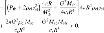 Mathematical equation: $\[\begin{aligned}& -\left[\left(P_{\mathrm{th}}+2 \rho_{\mathrm{cl}} v_{\mathrm{cl}}^2\right) \frac{4 \pi R}{M_{\mathrm{sh}}^2}+\frac{G^2 M_{\mathrm{sh}}}{4 c_{\mathrm{s}} R^4}\right] 4 \pi R^2 \rho_{\mathrm{cl}} v_{\mathrm{cl}} \\& +\frac{2 \pi G^2 \rho_{\mathrm{cl}} M_{\mathrm{sc}}}{c_{\mathrm{s}} R^2}+\frac{G^2 M_{\mathrm{sc}} M_{\mathrm{sh}}}{c_{\mathrm{s}} R^5}>0.\end{aligned}\]$