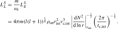 Mathematical equation: $$ \begin{aligned} \begin{aligned} L_L^{S}&= \frac{m}{\omega _c} L_E^{S} \\&= 4 \pi m {(l(l+1))}^\frac{1}{6} \rho _{\rm int} r_{\rm int}^2 v^3_{\rm c, int}\left|\frac{\mathrm{d} N^2}{\mathrm{d} \ln r}\right|^{-\frac{1}{3}}_{r_{\rm int}}\left(\frac{2\pi }{t_{\rm c, int}}\right)^{-\frac{1}{3}}. \end{aligned} \end{aligned} $$