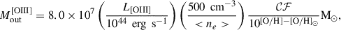 Mathematical equation: $$ \begin{aligned} {{M}}^{[\mathrm {OIII}]}_{\rm {out}}= 8.0 \times 10^7 \left( \frac{L_{[\mathrm {OIII}]}}{10^{44} \, \text{ erg} \, \text{ s}^{-1}} \right) \left( \frac{500 \, \text{ cm}^{-3}}{ < n_e>} \right) \frac{\mathcal{CF} }{10^{[\mathrm {O/H}]-[\mathrm {O/H}] _\odot }}\mathrm{M}_\odot , \end{aligned} $$