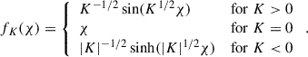 Mathematical equation: $$ \begin{aligned} f_K(\chi ) =\left\{ \begin{array}{lc} K^{-1/2}\sin (K^{1/2}\chi )&\mathrm{for} \;K> 0 \\ \chi&\mathrm{for} \; K = 0\\ |K|^{-1/2}\sinh (|K|^{1/2}\chi )&\mathrm{for} \;K< 0 \end{array} \right.. \end{aligned} $$