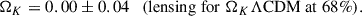 Mathematical equation: $$ \begin{aligned} \Omega _K = 0.00\pm 0.04\quad (\mathrm {lensing\;for\;} \Omega _K\Lambda \mathrm {CDM\;at\;} 68\% ). \end{aligned} $$