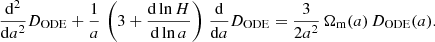 Mathematical equation: $$ \begin{aligned} \dfrac{\mathrm{d} ^2}{\mathrm{d} a^2} D_{\rm ODE} + \dfrac{1}{a} \, \left( 3 + \dfrac{\mathrm{d} \ln {H}}{\mathrm{d} \ln {a}} \right) \, \dfrac{\mathrm{d} }{\mathrm{d} a} D_{\rm ODE} = \dfrac{3}{2 a^2} \, \Omega _{\rm m}(a) \, D_{\rm ODE}(a). \end{aligned} $$