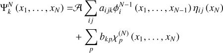Mathematical equation: \begin{split}\Psi_{k}^{N}\left(x_{1}, \ldots, x_{N}\right) = & \mathcal{A} \sum_{i j} a_{i j k} \phi_{i}^{N-1}\left(x_{1}, \ldots, x_{N-1}\right) \eta_{i j}\left(x_{N}\right) \\& +\sum_{p} b_{k p} \chi_{p}^{(N)}\left(x_{1}, \ldots, x_{N}\right)\end{split} \tag{5}