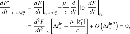 Mathematical equation: $\matrix{ {{{\left. {{{dF'} \over {dt}}} \right|}_{{t_ + } + {\rm{\Delta }}t_ + ^{{\rm{in}}}}}} \hfill & = \hfill & {{{\left. {{{dF} \over {dt}}} \right|}_{{t_ + } + {\rm{\Delta }}t_ + ^{{\rm{in}}}}} - {{{\mu _ - }} \over c}{d \over {dt}}{{\left[ {|{z_1}|{{dF} \over {dt}}} \right]}_{{t_ + }}}} \hfill \cr {} \hfill & = \hfill & {{{\left. {{{{d^2}F} \over {d{t^2}}}} \right|}_{{t_ + }}}\left[ {{\rm{\Delta }}t_ + ^{{\rm{in}}} - {{{\mu _ - }|z_1^ + |} \over c}} \right] + O\left( {{\rm{\Delta }}t_ + ^{{\rm{i}}{{\rm{n}}^2}}} \right) = 0,} \hfill \cr } $
