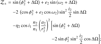 Mathematical equation: $\matrix{ {{{\cal Z}_ \pm } = \sin (\phi _2^ \pm + {\rm{\Delta \Omega }}) + {e_2}\sin ({\omega _2} + {\rm{\Delta \Omega }})} \hfill \cr {\quad \;\; - 2(\cos \phi _2^ \pm + {e_2}\cos {\omega _2}){{\sin }^2}{{{i_2}} \over 2}\sin {\rm{\Delta \Omega }}} \hfill \cr {\quad \;\; - {\eta _2}\cos {i_1}{{{n_2}} \over {{n_1}}}{{\left( {{{{a_2}} \over {r_2^ \pm }}} \right)}^2}[\sin (\phi _2^ \pm + {\rm{\Delta \Omega }})} \hfill \cr {\qquad \qquad \qquad \qquad \, - 2\sin \phi _2^ \pm {{\sin }^2}{{{i_2}} \over 2}\cos {\rm{\Delta \Omega }}];} \hfill \cr } $