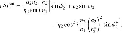 Mathematical equation: $\matrix{ {c{\rm{\Delta }}t_ \pm ^{{\rm{out}}} = {{{\mu _2}{a_2}} \over {{\eta _2}\sin i}}{{{n_2}} \over {{n_1}}}[\sin \phi _2^ \pm + {e_2}\sin {\omega _2}} \hfill \cr {\qquad \qquad \qquad \quad \;\;\> - {\eta _2}{{\cos }^2}i{{{n_2}} \over {{n_1}}}{{\left( {{{{a_2}} \over {r_2^ \pm }}} \right)}^2}\sin \phi _2^ \pm ].} \hfill \cr } $