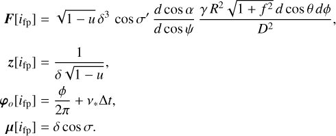 Mathematical equation: $\matrix{ {F[{i_{fp}}] = \sqrt {1 - u} {\delta ^3}\cos \sigma '{{d\cos \alpha } \over {d\cos \psi }}{{\gamma {R^2}\sqrt {1 + {f^2}} d\cos \theta d\phi } \over {{D^2}}},} \hfill\cr {z[{i_{fp}}] = {1 \over {\delta \sqrt {1 - u} }},} \hfill\cr {{\varphi _o}[{i_{fp}}] = {\phi\over {2\pi }} + {\nu _ * }{\rm{\Delta }}t,} \hfill\cr {\mu [{i_{fp}}] = \delta \cos \sigma .} \hfill\cr }$