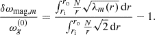Mathematical equation: $$ \begin{aligned} \frac{\delta \omega _{\mathrm{mag},m}}{\omega _{g}^{(0)}} = \frac{ \int _{r_{\rm i}}^{r_{\rm o}} \frac{N}{r} \sqrt{\lambda _m(r)} \, \mathrm{d}r}{ \int _{r_{\rm i}}^{r_{\rm o}} \frac{N}{r} \sqrt{2} \, \mathrm{d}r} - 1 . \end{aligned} $$