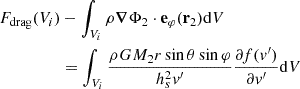 Mathematical equation: $$ \begin{aligned} \begin{aligned} F_{\rm drag}(V_i)&-\int _{V_i} \rho {\boldsymbol{\nabla }} \Phi _2 \cdot \mathbf{e }_\varphi (\mathbf{r }_2) \mathrm{d} V \\&= \int _{V_i} \frac{\rho GM_2 r \sin \theta \sin \varphi }{h_s^2 v^\prime } \frac{\partial f(v^\prime )}{\partial v^\prime } \mathrm{d} V \end{aligned} \end{aligned} $$
