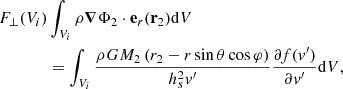 Mathematical equation: $$ \begin{aligned} \begin{aligned} F_\perp (V_i)&\int _{V_i} \rho {\boldsymbol{\nabla }} \Phi _2 \cdot \mathbf{e }_r(\mathbf{r }_2) \mathrm{d} V \\&= \int _{V_i} \frac{\rho GM_2 \left(r_2 - r \sin \theta \cos \varphi \right)}{h_s^2 v^\prime } \frac{\partial f(v^\prime )}{\partial v^\prime } \mathrm{d} V, \end{aligned} \end{aligned} $$
