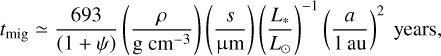 Mathematical equation: t_\text{mig} \simeq \frac{693}{\left(1+\psi\right)} \left(\frac{\rho}{\mathrm{g \ cm^{-3}}}\right) \left(\frac{s}{\mathrm{\upmu m}}\right)\left(\frac{L_\ast}{L_\odot}\right)^{-1} \left(\frac{a}{1\,\mathrm{au}}\right)^2 \text{ years},